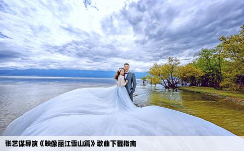 张艺谋导演《映像丽江雪山篇》歌曲下载指南