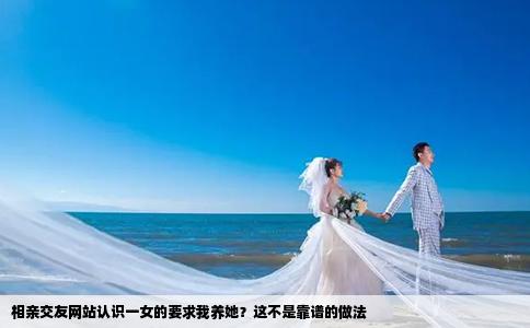 相亲交友网站认识一女的要求我养她？这不是靠谱的做法