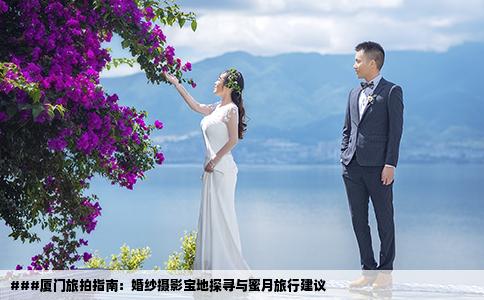 ###厦门旅拍指南：婚纱摄影宝地探寻与蜜月旅行建议