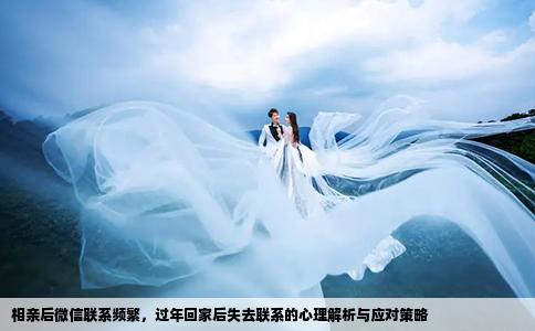 相亲后微信联系频繁，过年回家后失去联系的心理解析与应对策略