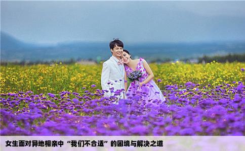 女生面对异地相亲中“我们不合适”的困境与解决之道