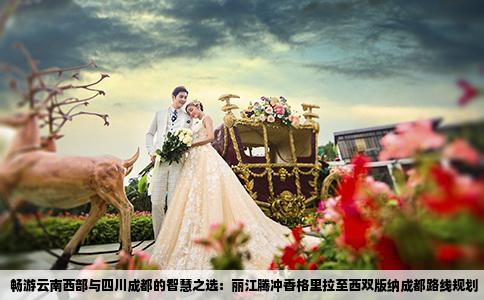 畅游云南西部与四川成都的智慧之选：丽江腾冲香格里拉至西双版纳成都路线规划