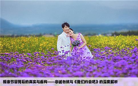 相亲节目背后的真实与虚构——非诚勿扰与《我们约会吧》的深度解析