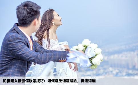 和相亲女孩微信联系技巧：如何避免话题尴尬，促进沟通