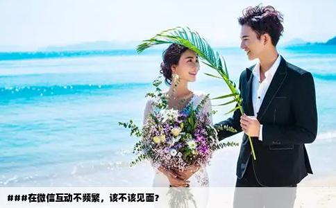 ###在微信互动不频繁，该不该见面？