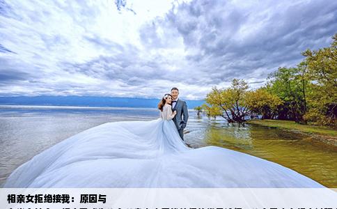 相亲女拒绝接我：原因与
在当今社会，相亲已成为许多单身人士寻找伴侣的常见途径。许多男士在相亲过程中会遇到女方拒绝接自己电话或见面的情况。下面，我将就这一问题进行深入探讨，分析可能的原因和思考。