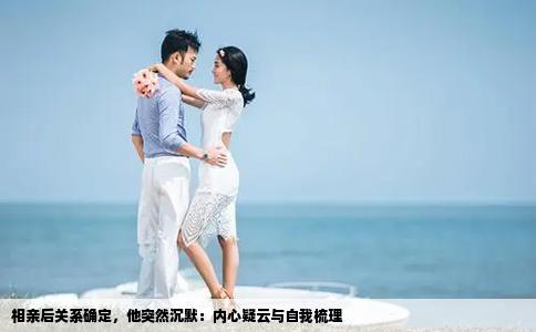 相亲后关系确定，他突然沉默：内心疑云与自我梳理