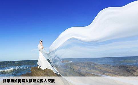 相亲后如何与女孩建立深入交流