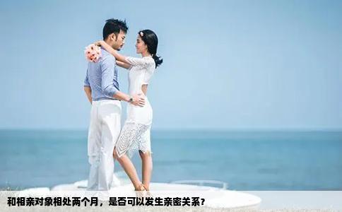 和相亲对象相处两个月，是否可以发生亲密关系？