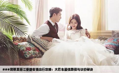 ###昆明至丽江便捷省钱出行攻略：大巴车最佳路径与议价秘诀