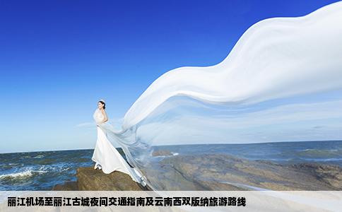 丽江机场至丽江古城夜间交通指南及云南西双版纳旅游路线