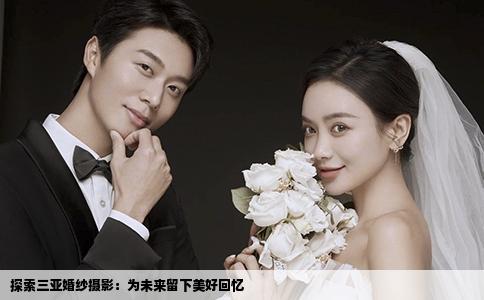 探索三亚婚纱摄影：为未来留下美好回忆