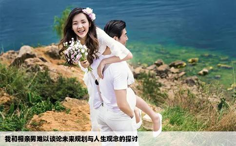 我和相亲男难以谈论未来规划与人生观念的探讨