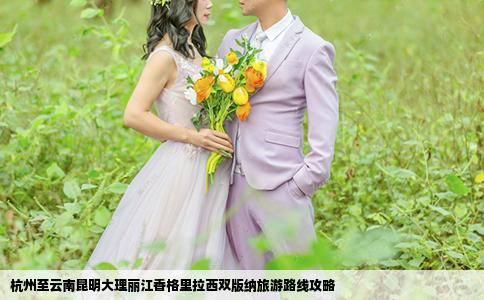 杭州至云南昆明大理丽江香格里拉西双版纳旅游路线攻略