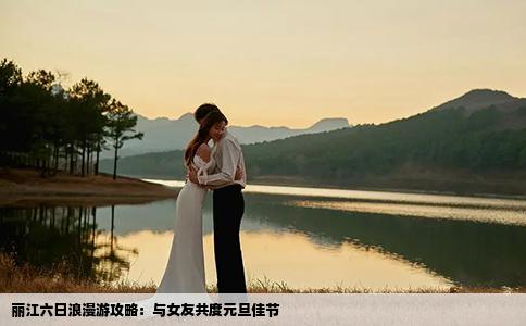 丽江六日浪漫游攻略：与女友共度元旦佳节