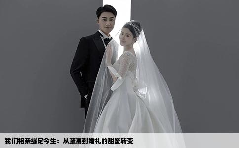 我们相亲缘定今生：从疏离到婚礼的甜蜜转变