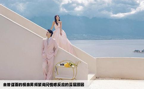 未曾谋面的相亲男频繁询问情感反应的深层原因