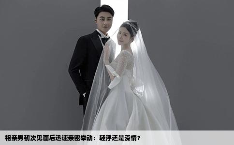 相亲男初次见面后迅速亲密举动：轻浮还是深情？