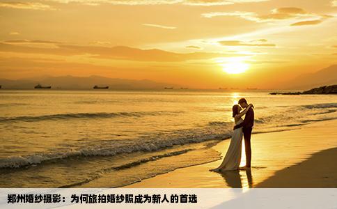 郑州婚纱摄影：为何旅拍婚纱照成为新人的首选