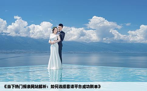 《当下热门相亲网站解析：如何选择靠谱平台成功脱单》