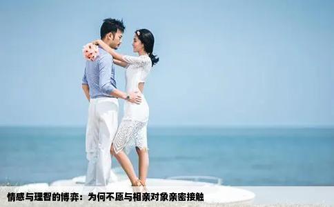 情感与理智的博弈：为何不愿与相亲对象亲密接触