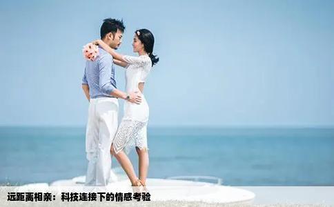 远距离相亲：科技连接下的情感考验