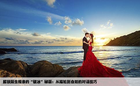 解锁陌生相亲的“破冰”秘籍：从尴尬到自如的对话技巧