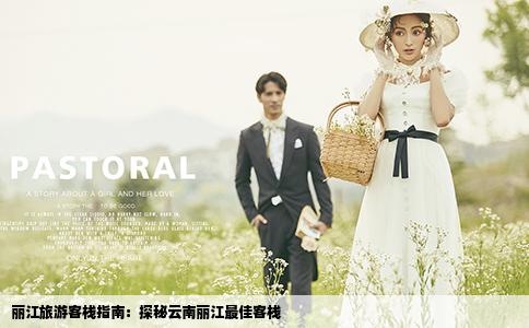 丽江旅游客栈指南：探秘云南丽江最佳客栈