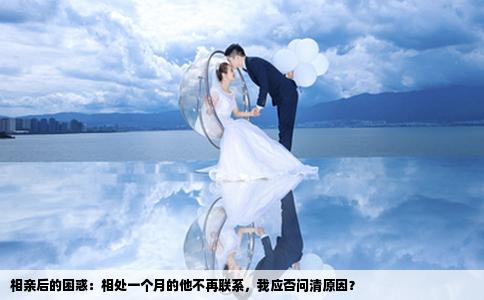 相亲后的困惑：相处一个月的他不再联系，我应否问清原因？
