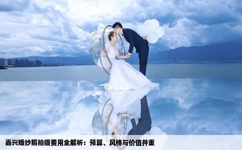 嘉兴婚纱照拍摄费用全解析：预算、风格与价值并重