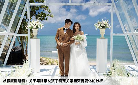 从朦胧到明确：关于与相亲女孩子确定关系后交流变化的分析