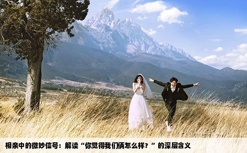 相亲中的微妙信号：解读“你觉得我们俩怎么样？”的深层含义