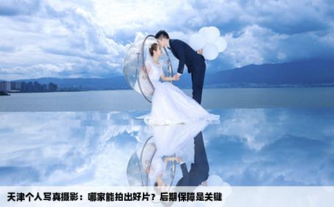 天津个人写真摄影：哪家能拍出好片？后期保障是关键