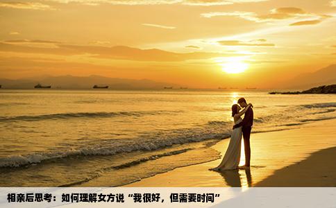 相亲后思考：如何理解女方说“我很好，但需要时间”