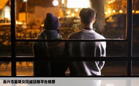 嘉兴市离婚女同城征婚平台推荐