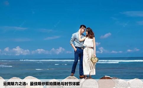 云南魅力之选：最佳婚纱照拍摄地与时节详解