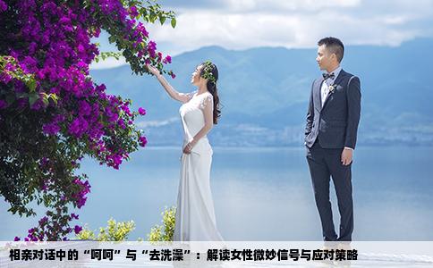 相亲对话中的“呵呵”与“去洗澡”：解读女性微妙信号与应对策略