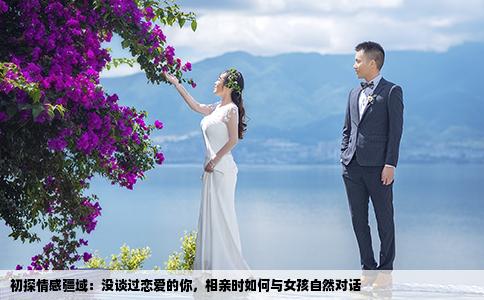初探情感疆域：没谈过恋爱的你，相亲时如何与女孩自然对话