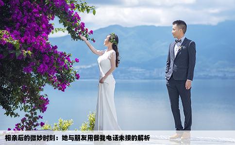相亲后的微妙时刻：她与朋友用餐我电话未接的解析