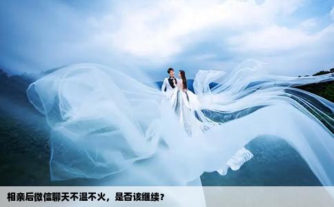 相亲后微信聊天不温不火，是否该继续？