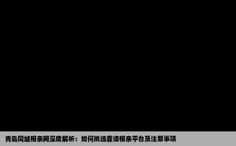青岛同城相亲网深度解析：如何挑选靠谱相亲平台及注意事项