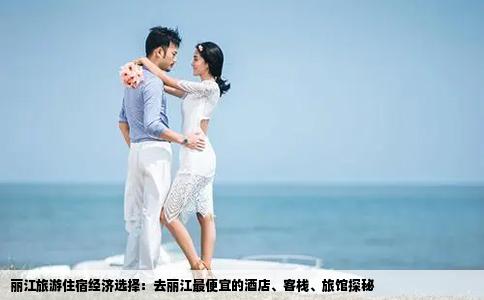 丽江旅游住宿经济选择：去丽江最便宜的酒店、客栈、旅馆探秘