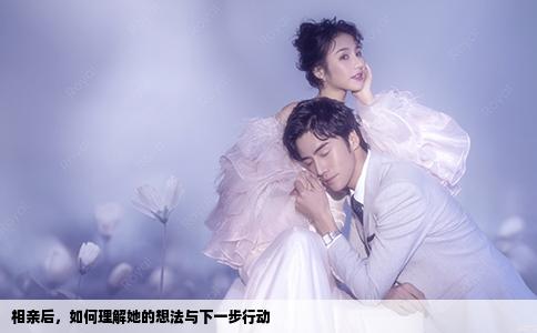 相亲后，如何理解她的想法与下一步行动