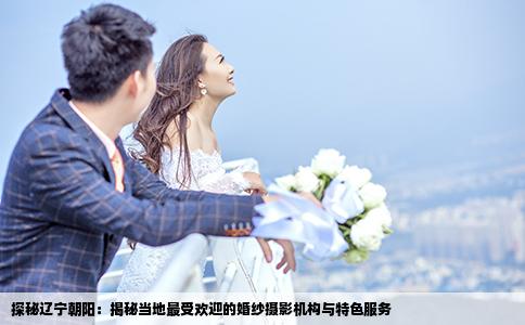 探秘辽宁朝阳：揭秘当地最受欢迎的婚纱摄影机构与特色服务
