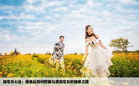追宅女心法：相亲后如何把握与漂亮宅女的情感之路