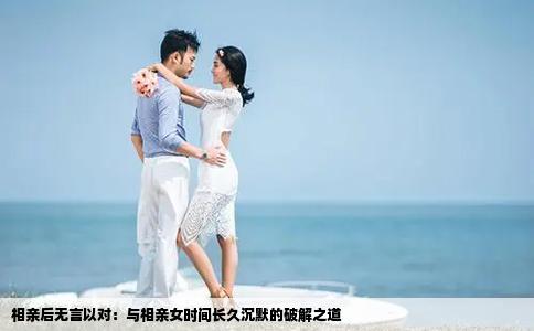 相亲后无言以对：与相亲女时间长久沉默的破解之道
