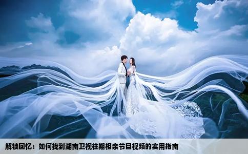 解锁回忆：如何找到湖南卫视往期相亲节目视频的实用指南