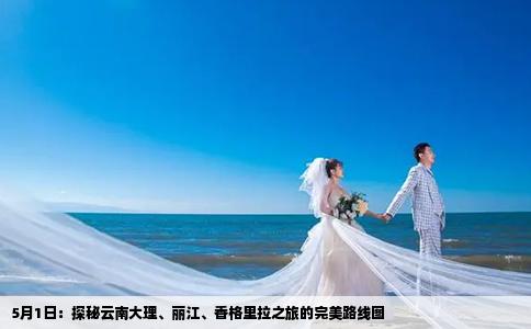 5月1日：探秘云南大理、丽江、香格里拉之旅的完美路线图