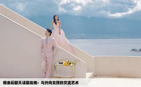 相亲后聊天话题指南：与外向女孩的交流艺术