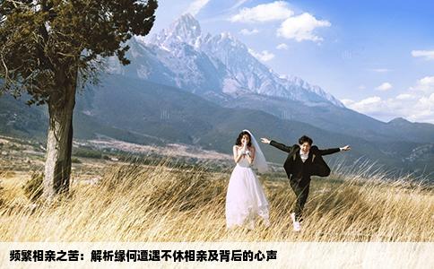 频繁相亲之苦：解析缘何遭遇不休相亲及背后的心声